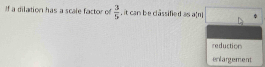 If a dilation has a scale factor of  3/5  , it can be classified as a(11) □°
reduction
enlargement