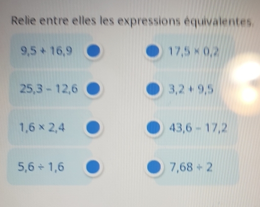 Relie entre elles les expressions équivalentes
9,5+16,9
17.5* 0.2
25,3-12,6
3,2+9,5
1,6* 2,4
43,6-17,2
5,6/ 1,6
7,68/ 2