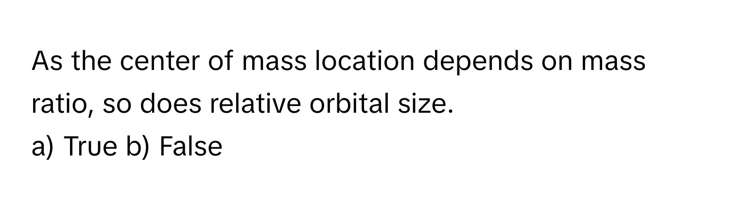 As the center of mass location depends on mass ratio, so does relative orbital size.

a) True b) False