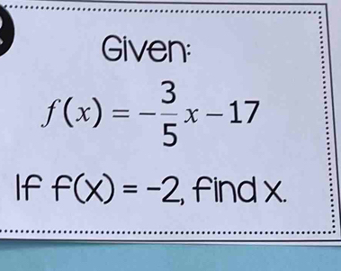 Given:
f(x)=- 3/5 x-17
If f(x)=-2 , find x.