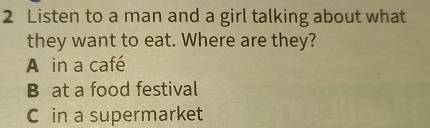 Listen to a man and a girl talking about what
they want to eat. Where are they?
A in a café
B at a food festival
C in a supermarket