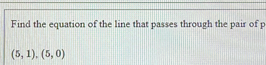 Find the equation of the line that passes through the pair of p
(5,1),(5,0)