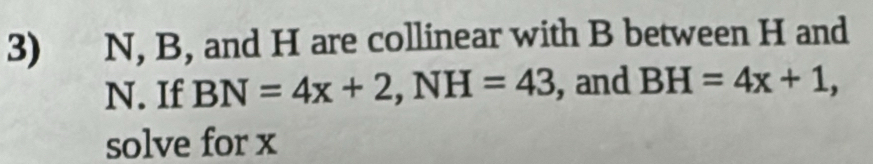 N, B, and H are collinear with B between H and
N. If BN=4x+2, NH=43 , and BH=4x+1, 
solve for x