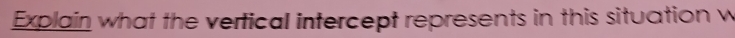 Explain what the vertical intercept represents in this situation w