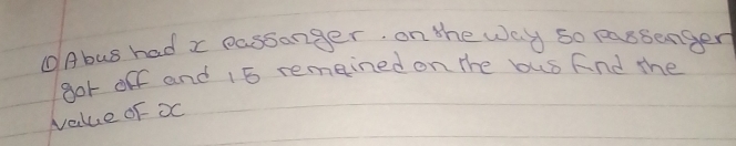 ①Abus had x passanger. on the way so passenger 
gor off and 15 remained on the bus And the 
value oF xc