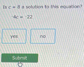 Is c=8 a solution to this equation?
^-4c=^-22
yes no
Submit