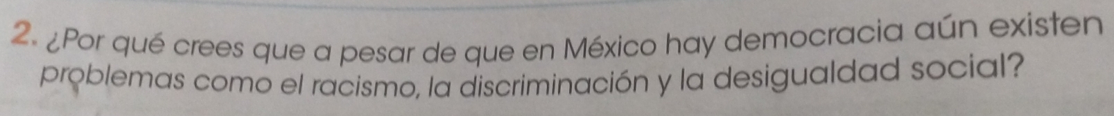 ¿Por qué crees que a pesar de que en México hay democracia aún existen 
problemas como el racismo, la discriminación y la desigualdad social?