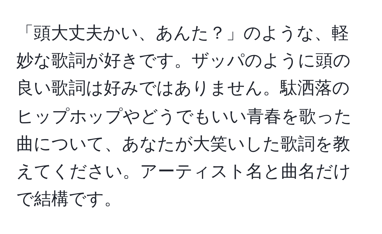 「頭大丈夫かい、あんた？」のような、軽妙な歌詞が好きです。ザッパのように頭の良い歌詞は好みではありません。駄洒落のヒップホップやどうでもいい青春を歌った曲について、あなたが大笑いした歌詞を教えてください。アーティスト名と曲名だけで結構です。