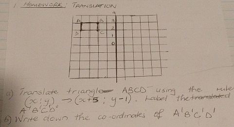 HOvEWORK' TRANSLATION 
(1) Translate triangle ABCD using the rule
(x:y)to (x+5:y-1). Label the
A'B Cb°
③ Write down the co-ordimates of A'B'C'D'