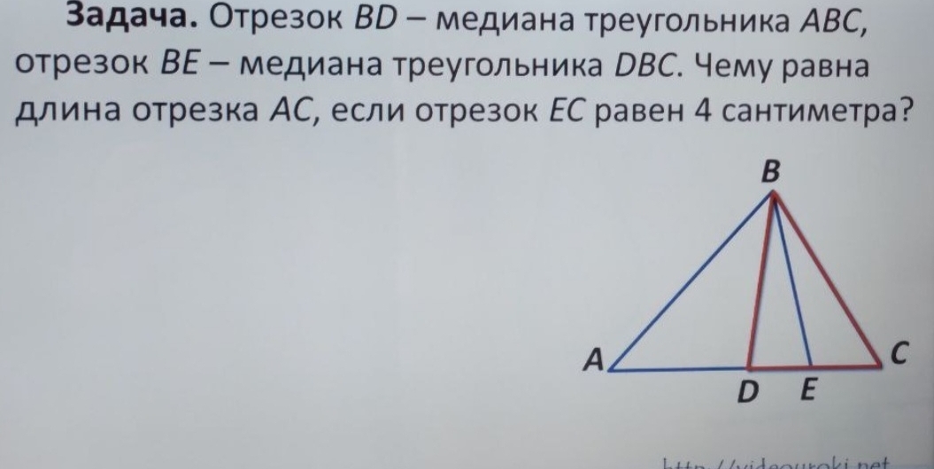 задача. Отрезок ВD - медиана треугольника АВC, 
отрезок ВΕ - медиана треугольника DВС. чему равна 
длина отрезка АС, если отрезок ЕС равен 4 сантиметра?