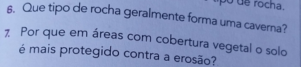 5ó de rocha. 
6. Que tipo de rocha geralmente forma uma caverna? 
7 Por que em áreas com cobertura vegetal o solo 
é mais protegido contra a erosão?