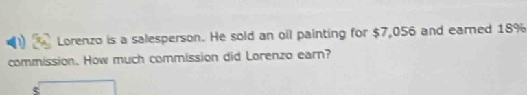 Lorenzo is a salesperson. He sold an oil painting for $7,056 and earned 18%
commission. How much commission did Lorenzo earn? 
5