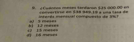 Cuántos meses tardaron $25 000.00 en
convertirse en $38 949.19 a una tasa de
interés mensual compuesto de 3%?
a) S meses
b) 12 meses
c) 15 meses
d) 16 meses