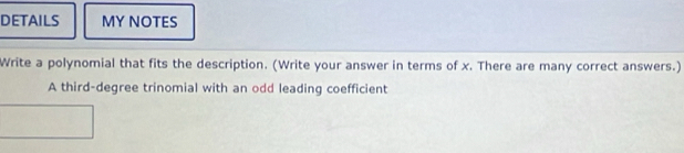 DETAILS MY NOTES 
Write a polynomial that fits the description. (Write your answer in terms of x. There are many correct answers.) 
A third-degree trinomial with an odd leading coefficient