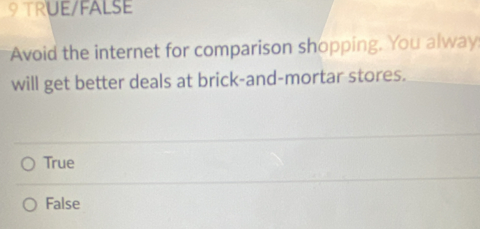 TRUE/FALSE
Avoid the internet for comparison shopping. You alway
will get better deals at brick-and-mortar stores.
True
False