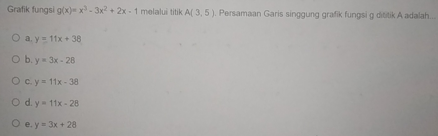 Grafik fungsi g(x)=x^3-3x^2+2x-1 melalui titik A(3,5). Persamaan Garis singgung grafik fungsi g dititik A adalah...
a. y=11x+38
b. y=3x-28
C. y=11x-38
d. y=11x-28
e. y=3x+28