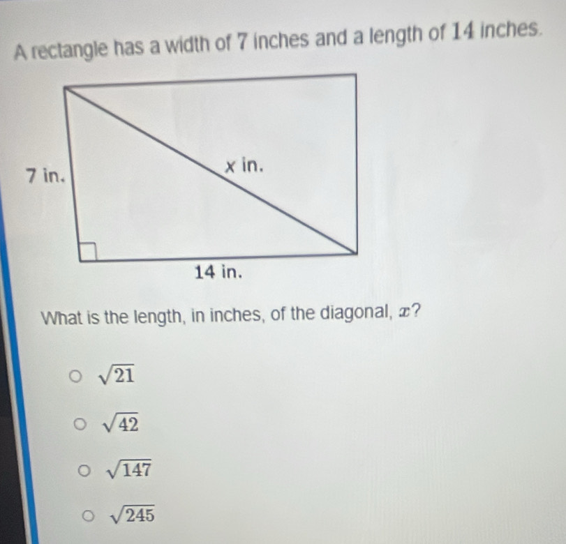 A rectangle has a width of 7 inches and a length of 14 inches.
What is the length, in inches, of the diagonal, x?
sqrt(21)
sqrt(42)
sqrt(147)
sqrt(245)