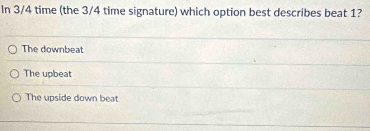 In 3/4 time (the 3/4 time signature) which option best describes beat 1?
The downbeat
The upbeat
The upside down beat