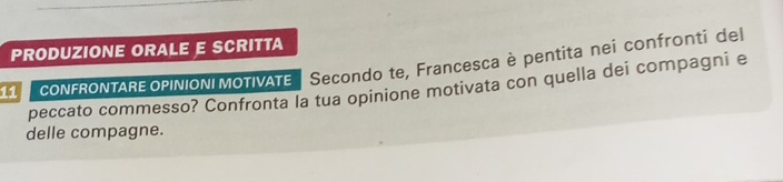 PRODUZIONE ORALE E SCRITTA 
11 cONFRONTAREOPINION|MOTIVATE Secondo te, Francesca è pentita nei confronti del 
peccato commesso? Confronta la tua opinione motivata con quella dei compagni e 
delle compagne.