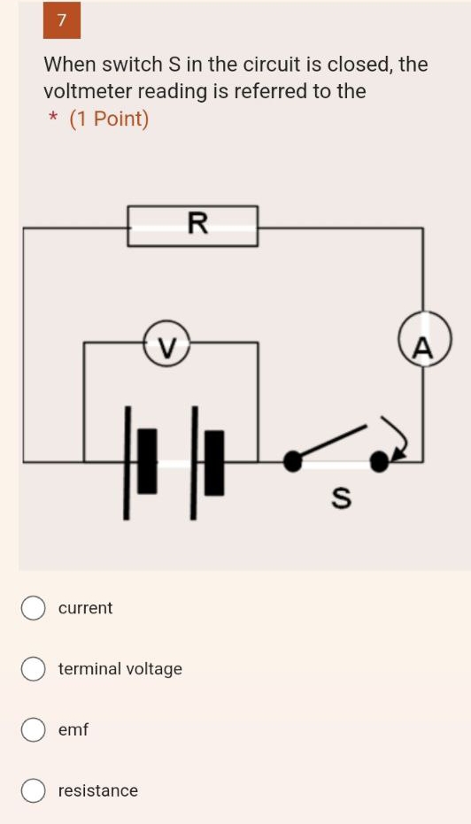 When switch S in the circuit is closed, the
voltmeter reading is referred to the
* (1 Point)
current
terminal voltage
emf
resistance