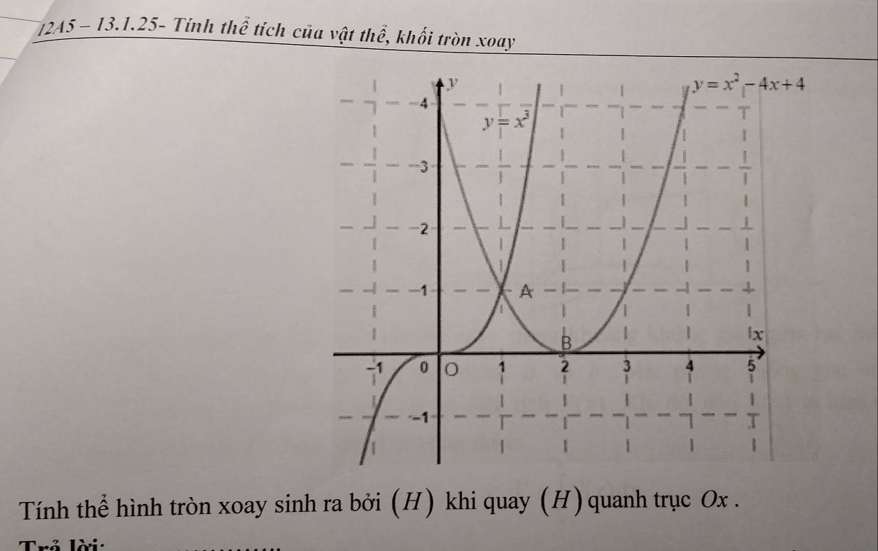 12A5 - 13.1.25- Tính thể tích của vật thể, khối tròn xoay
Tính thể hình tròn xoay sinh ra bởi (H) khi quay (H) quanh trục Ox .
Tnê lời: