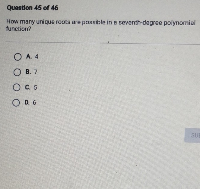 How many unique roots are possible in a seventh-degree polynomial
function?
A. 4
B. 7
C. 5
D. 6
SUI