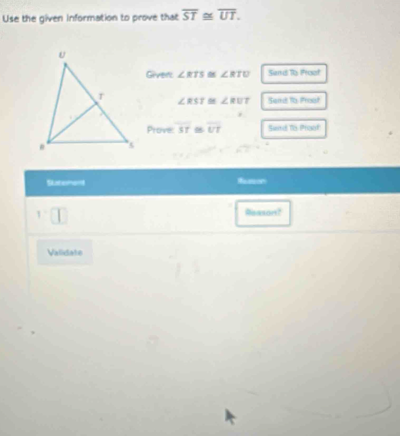 Use the given information to prove that overline ST≌ overline UT. 
Grvers ∠ RTS (0) ∠ RTU Sund To Proat
∠ RST≌ ∠ RUT Sand Ro Proat 
Prove: 37 e overline UT Sard To Praif 
Slatement Rerer
1^-□^-
Reason? 
Validate