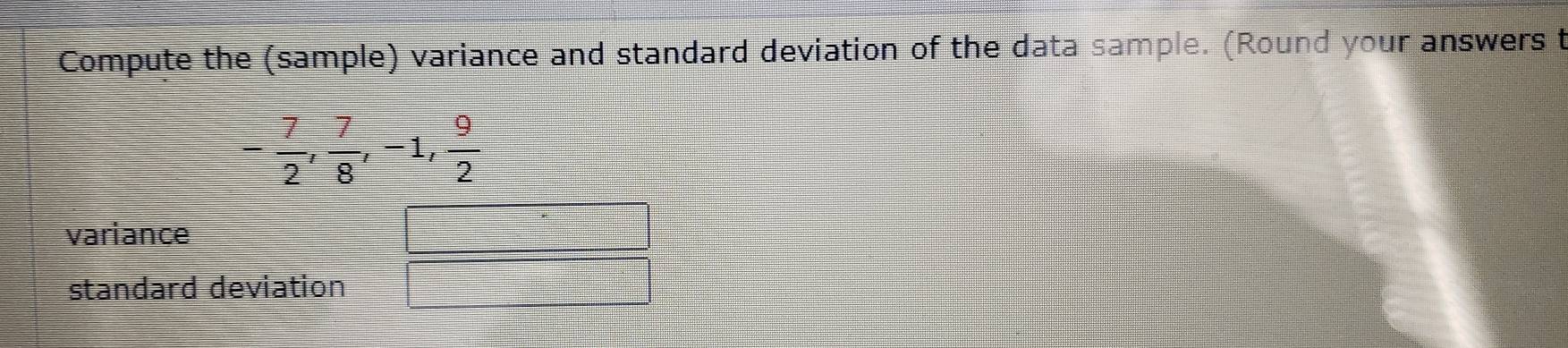 Compute the (sample) variance and standard deviation of the data sample. (Round your answers t
- 7/2 ,  7/8 , -1,  9/2 
variance 
standard deviation