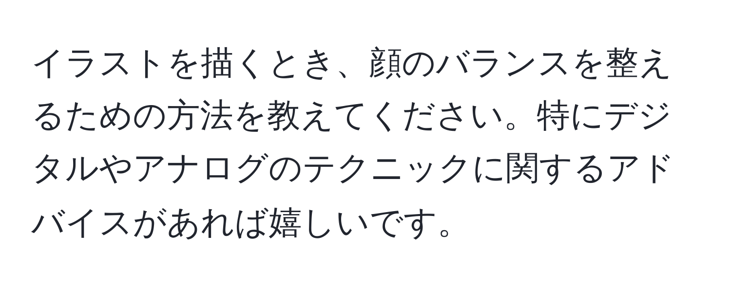 イラストを描くとき、顔のバランスを整えるための方法を教えてください。特にデジタルやアナログのテクニックに関するアドバイスがあれば嬉しいです。