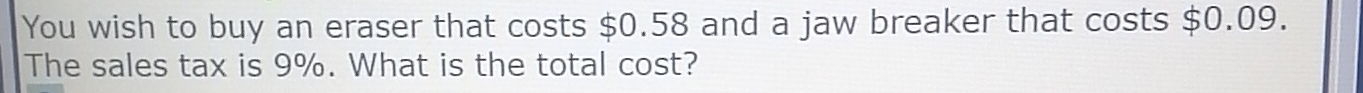 You wish to buy an eraser that costs $0.58 and a jaw breaker that costs $0.09. 
The sales tax is 9%. What is the total cost?