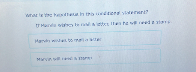 What is the hypothesis in this conditional statement?
If Marvin wishes to mail a letter, then he will need a stamp.
Marvin wishes to mail a letter
Marvin will need a stamp