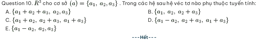 R^3 cho cơ sở (a)= a_1,a_2,a_3. Trong các hệ sau hệ véc tơ nào phụ thuộc tuyến tính:
A.  a_1+a_2+a_3,a_2,a_3 B.  a_1,a_2,a_2+a_3
C.  a_1+a_2,a_2+a_3,a_1+a_3 D.  a_1-a_2,a_2+a_3,a_1+a_3
E.  a_1-a_2,a_2,a_3
Hết - - -