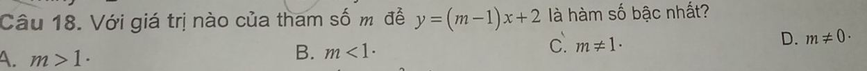 Với giá trị nào của tham số m đề y=(m-1)x+2 là hàm số bậc nhất?
C. m!= 1·
D. m!= 0·
A. m>1.
B. m<1·