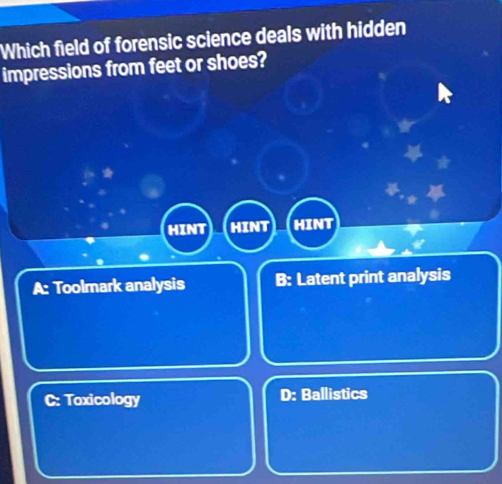 Which field of forensic science deals with hidden
impressions from feet or shoes?
HINT HINT HINT
A: Toolmark analysis B: Latent print analysis
C: Toxicology D: Ballistics