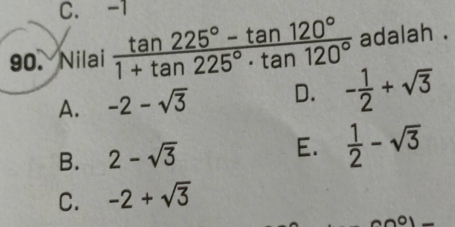 C. -1
90. Nilai  (tan 225°-tan 120°)/1+tan 225°· tan 120°  adalah .
A. -2-sqrt(3)
D. - 1/2 +sqrt(3)
B. 2-sqrt(3)
E.  1/2 -sqrt(3)
C. -2+sqrt(3)