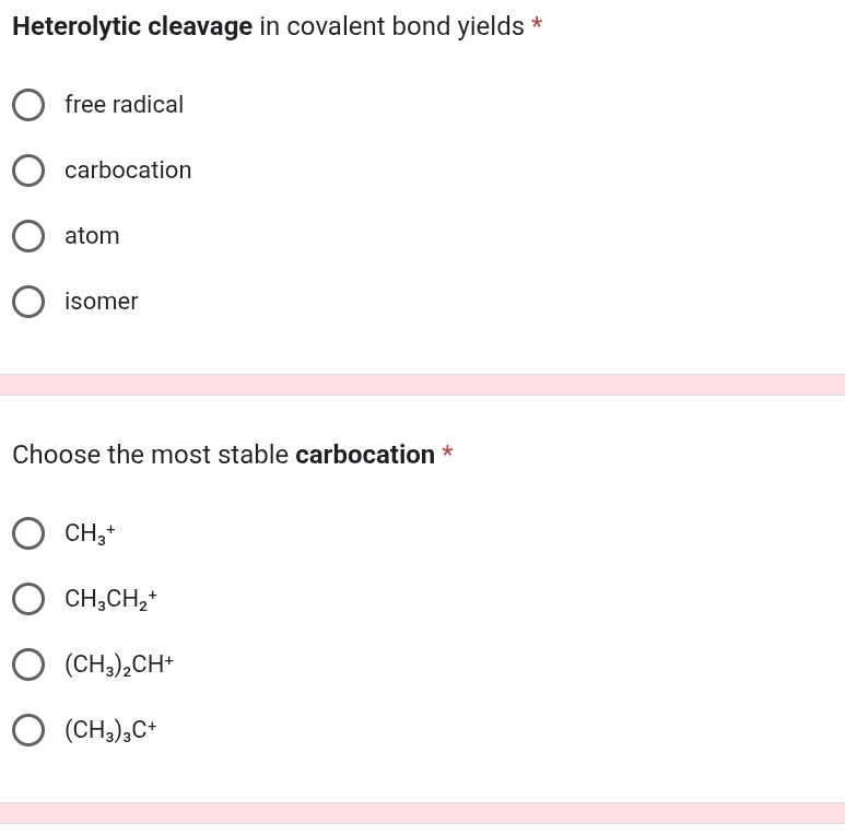 Heterolytic cleavage in covalent bond yields *
free radical
carbocation
atom
isomer
Choose the most stable carbocation *
CH_3^(+
CH_3)CH_2+
(CH_3)_2CH^+
(CH_3)_3C^+