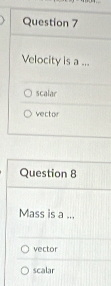 Velocity is a ...
scalar
vector
Question 8
Mass is a ...
vector
scalar