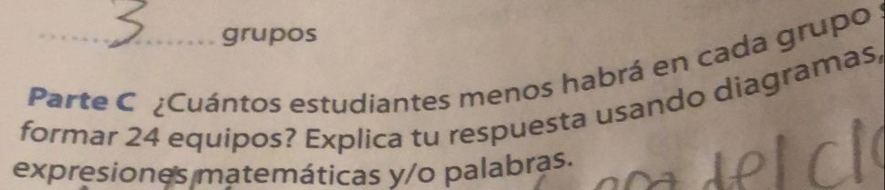 grupos 
Parte C ¿Cuántos estudiantes menos habrá en cada grupo 
formar 24 equipos? Explica tu respuesta usando diagramas, 
expresiones matemáticas y/o palabras.