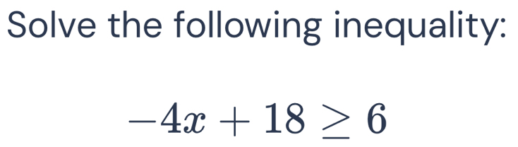 Solve the following inequality:
-4x+18≥ 6