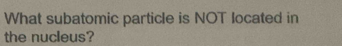 What subatomic particle is NOT located in 
the nucleus?