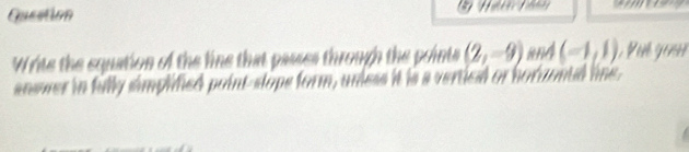 Queation 
Write the equation of the line that passes through the points (2,-9) and (-1,1)
snswer in fully simplified point-slops form, unless it is a vertieal or horuontd lne