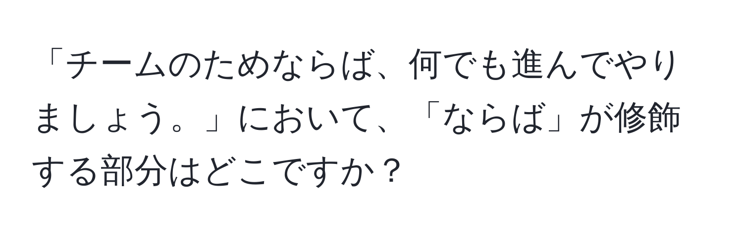 「チームのためならば、何でも進んでやりましょう。」において、「ならば」が修飾する部分はどこですか？