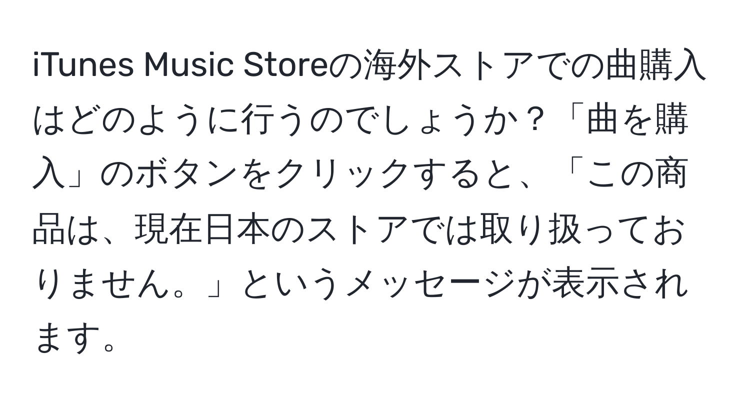 iTunes Music Storeの海外ストアでの曲購入はどのように行うのでしょうか？「曲を購入」のボタンをクリックすると、「この商品は、現在日本のストアでは取り扱っておりません。」というメッセージが表示されます。