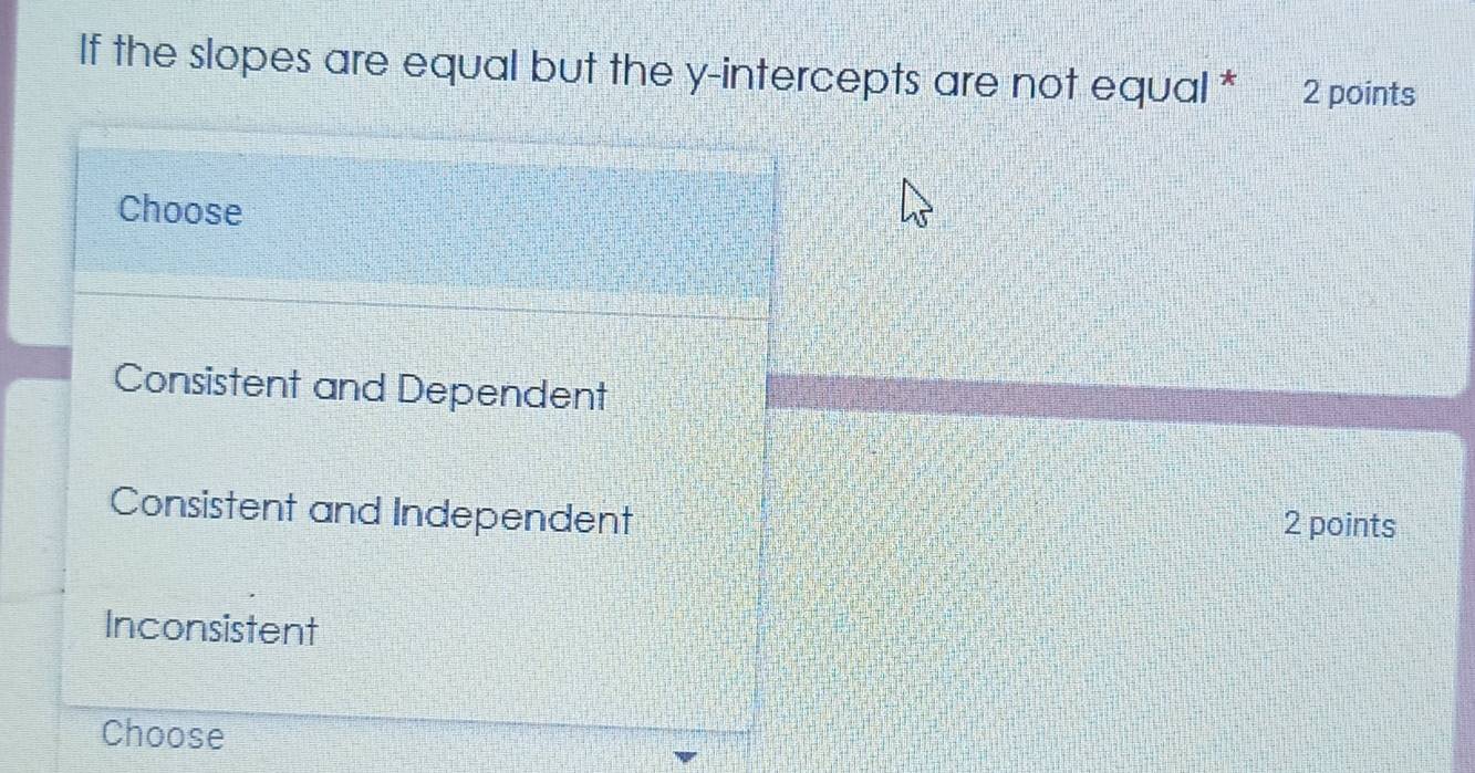 If the slopes are equal but the y-intercepts are not equal * 2 points
Choose
Consistent and Dependent
Consistent and Independent 2 points
Inconsistent
Choose