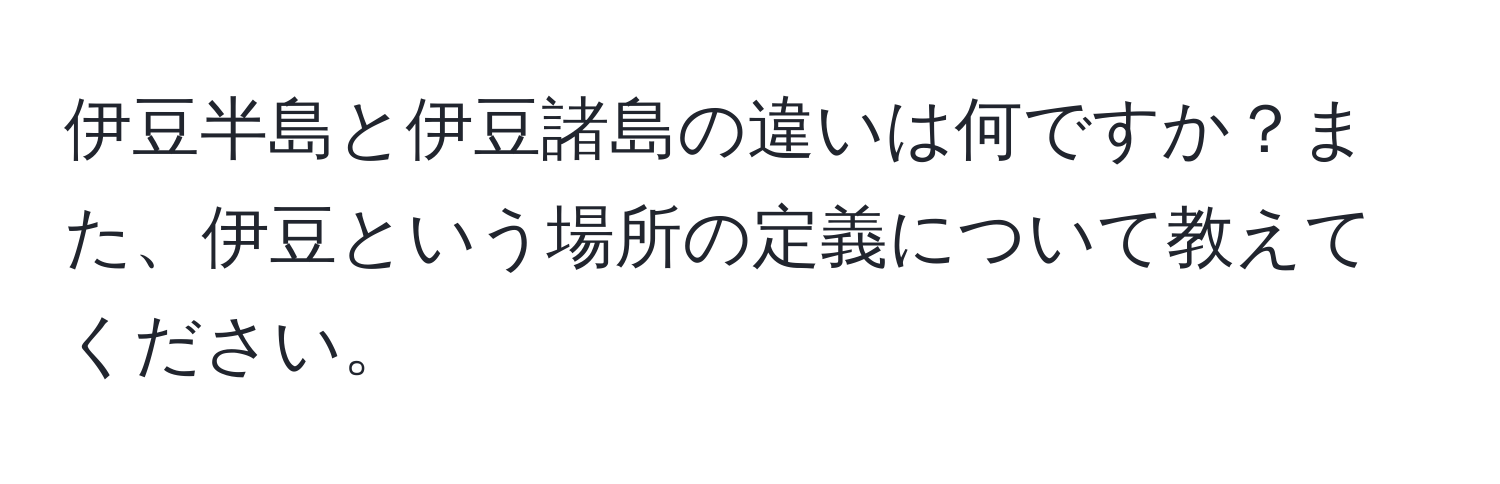 伊豆半島と伊豆諸島の違いは何ですか？また、伊豆という場所の定義について教えてください。