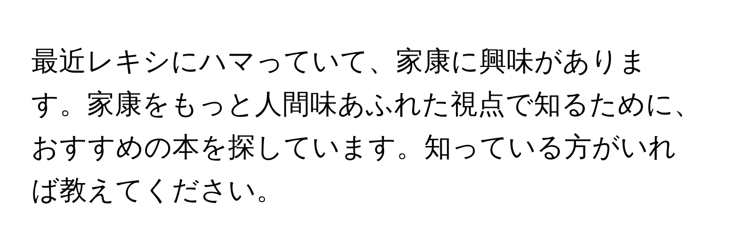 最近レキシにハマっていて、家康に興味があります。家康をもっと人間味あふれた視点で知るために、おすすめの本を探しています。知っている方がいれば教えてください。