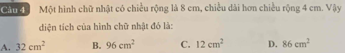 Một hình chữ nhật có chiều rộng là 8 cm, chiều dài hơn chiều rộng 4 cm. Vậy
diện tích của hình chữ nhật đó là:
A. 32cm^2 B. 96cm^2 C. 12cm^2 D. 86cm^2