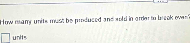 How many units must be produced and sold in order to break even?
□ units