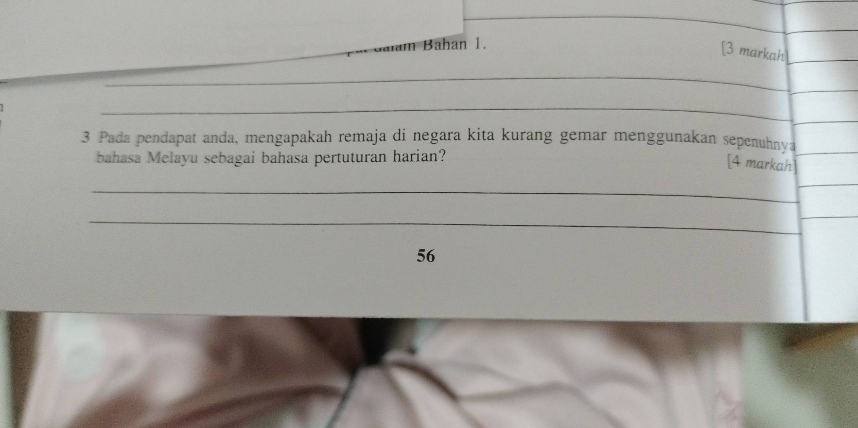 Bahan 1. 
[3 markah] 
_ 
_ 
_ 
3 Pada pendapat anda, mengapakah remaja di negara kita kurang gemar menggunakan sepenuhnya 
bahasa Melayu sebagai bahasa pertuturan harian? 
[4 markah] 
_ 
_ 
56