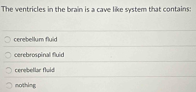 The ventricles in the brain is a cave like system that contains:
cerebellum fluid
cerebrospinal fluid
cerebellar fluid
nothing